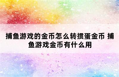 捕鱼游戏的金币怎么转掼蛋金币 捕鱼游戏金币有什么用